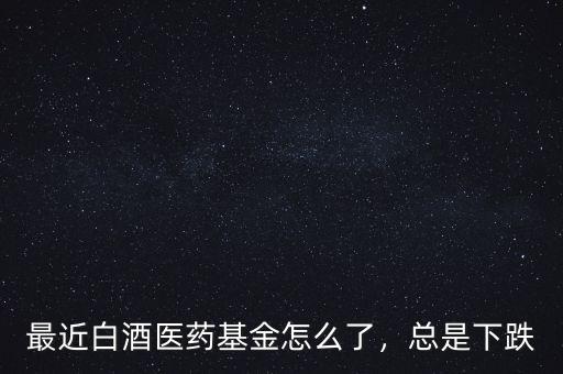 最近白酒醫(yī)藥基金怎么了，總是下跌