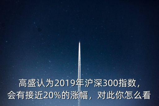 高盛認(rèn)為2019年滬深300指數(shù)，會有接近20%的漲幅，對此你怎么看