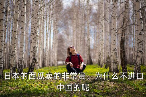 日本的西瓜賣的非常貴，為什么不進口中國的呢