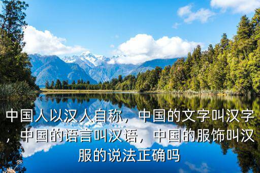 中國人以漢人自稱，中國的文字叫漢字，中國的語言叫漢語，中國的服飾叫漢服的說法正確嗎