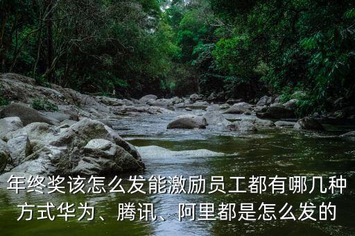 年終獎(jiǎng)該怎么發(fā)能激勵(lì)員工都有哪幾種方式華為、騰訊、阿里都是怎么發(fā)的