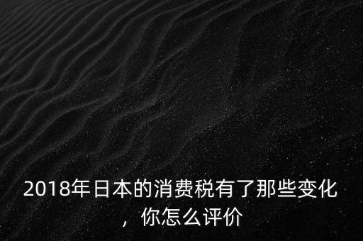 2018年日本的消費稅有了那些變化，你怎么評價