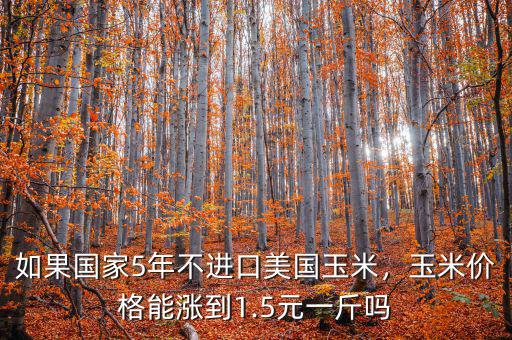 如果國(guó)家5年不進(jìn)口美國(guó)玉米，玉米價(jià)格能漲到1.5元一斤嗎
