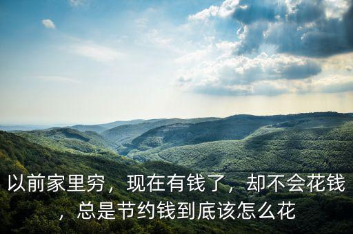 以前家里窮，現(xiàn)在有錢了，卻不會(huì)花錢，總是節(jié)約錢到底該怎么花