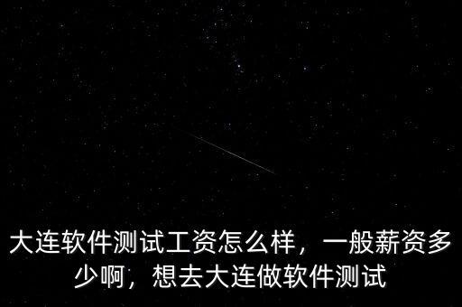 大連軟件測(cè)試工資怎么樣，一般薪資多少啊，想去大連做軟件測(cè)試