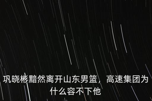 鞏曉彬黯然離開山東男籃，高速集團(tuán)為什么容不下他
