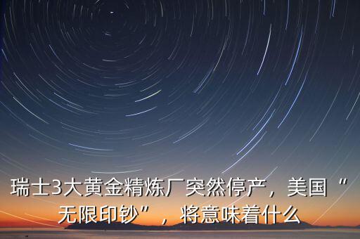 瑞士3大黃金精煉廠突然停產(chǎn)，美國(guó)“無限印鈔”，將意味著什么
