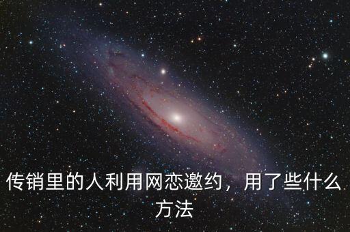 傳銷里的人利用網(wǎng)戀邀約，用了些什么方法