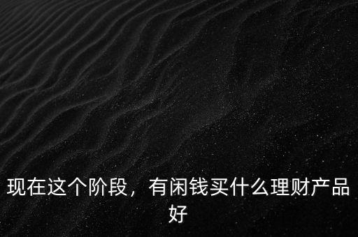 現(xiàn)在這個(gè)階段，有閑錢買什么理財(cái)產(chǎn)品好