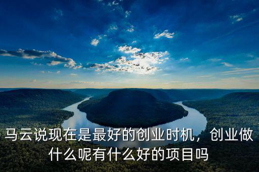 馬云說(shuō)現(xiàn)在是最好的創(chuàng)業(yè)時(shí)機(jī)，創(chuàng)業(yè)做什么呢有什么好的項(xiàng)目嗎