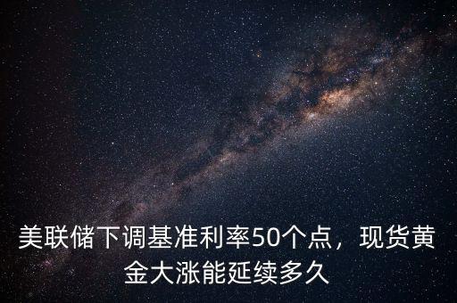 美聯(lián)儲下調(diào)基準(zhǔn)利率50個點(diǎn)，現(xiàn)貨黃金大漲能延續(xù)多久