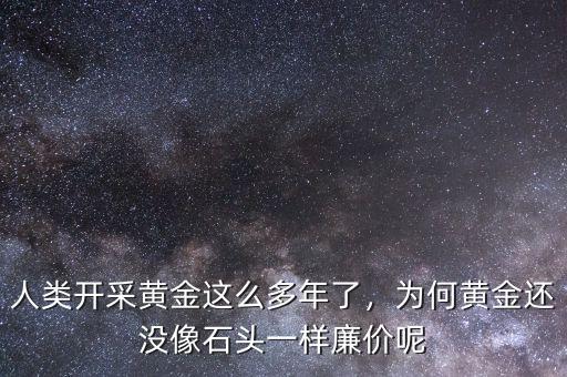 人類開采黃金這么多年了，為何黃金還沒像石頭一樣廉價呢