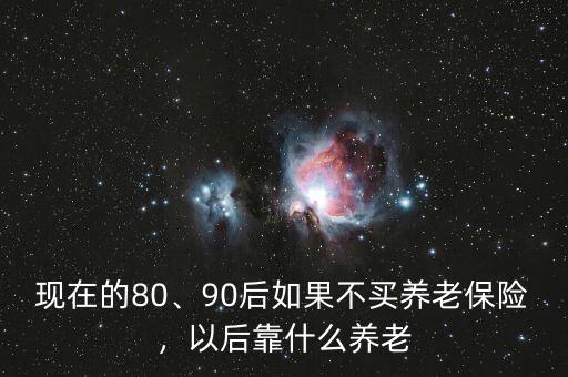 現(xiàn)在的80、90后如果不買養(yǎng)老保險(xiǎn)，以后靠什么養(yǎng)老