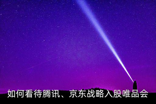 如何看待騰訊、京東戰(zhàn)略入股唯品會