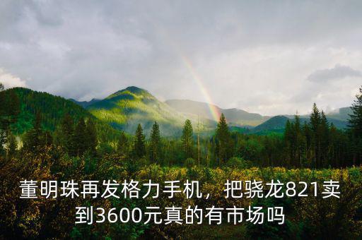 董明珠再發(fā)格力手機(jī)，把驍龍821賣(mài)到3600元真的有市場(chǎng)嗎