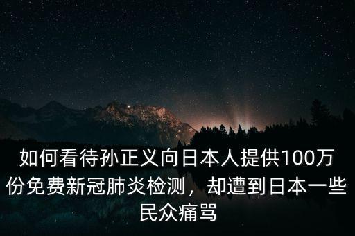 如何看待孫正義向日本人提供100萬份免費(fèi)新冠肺炎檢測(cè)，卻遭到日本一些民眾痛罵