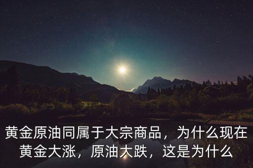 黃金原油同屬于大宗商品，為什么現(xiàn)在黃金大漲，原油大跌，這是為什么