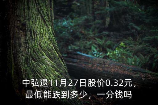 中弘退11月27日股價0.32元，最低能跌到多少，一分錢嗎