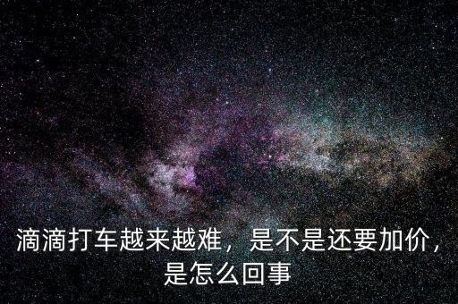 滴滴打車越來(lái)越難，是不是還要加價(jià)，是怎么回事