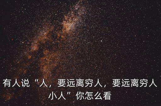 有人說(shuō)“人，要遠(yuǎn)離窮人，要遠(yuǎn)離窮人小人”你怎么看