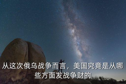 從這次俄烏戰(zhàn)爭而言，美國究竟是從哪些方面發(fā)戰(zhàn)爭財的