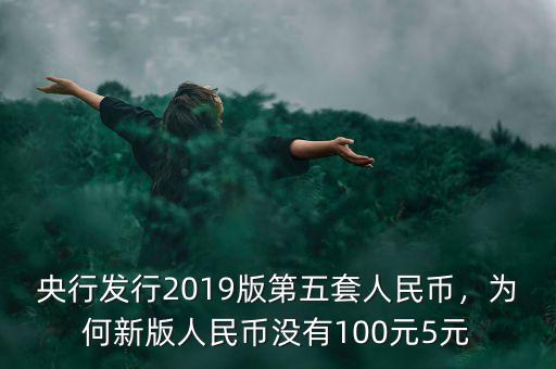 央行發(fā)行2019版第五套人民幣，為何新版人民幣沒有100元5元