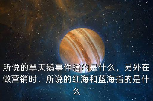 所說的黑天鵝事件指的是什么，另外在做營銷時，所說的紅海和藍海指的是什么