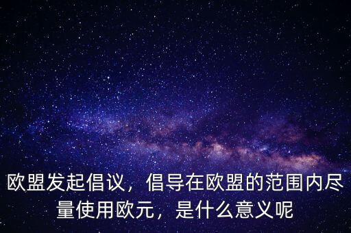 歐盟發(fā)起倡議，倡導(dǎo)在歐盟的范圍內(nèi)盡量使用歐元，是什么意義呢