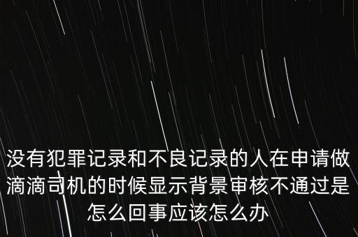 沒有犯罪記錄和不良記錄的人在申請做滴滴司機的時候顯示背景審核不通過是怎么回事應(yīng)該怎么辦