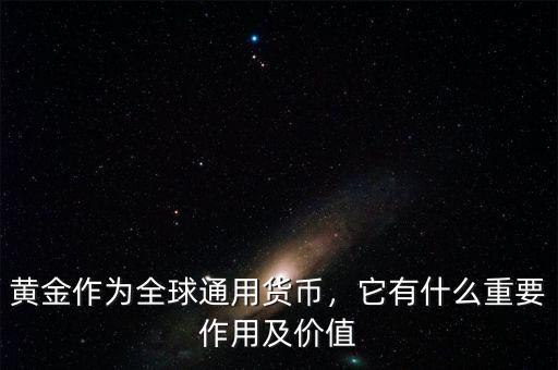 黃金作為全球通用貨幣，它有什么重要作用及價值