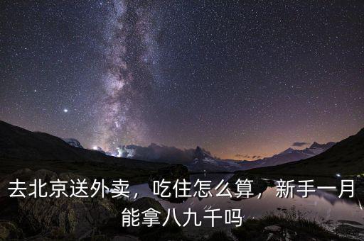 去北京送外賣，吃住怎么算，新手一月能拿八九千嗎