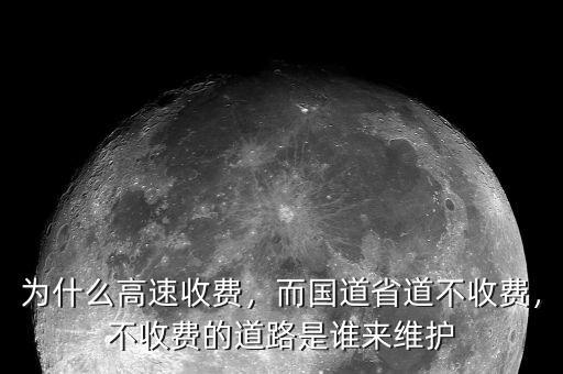 為什么高速收費，而國道省道不收費，不收費的道路是誰來維護(hù)