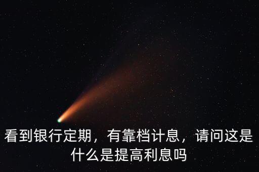 看到銀行定期，有靠檔計息，請問這是什么是提高利息嗎