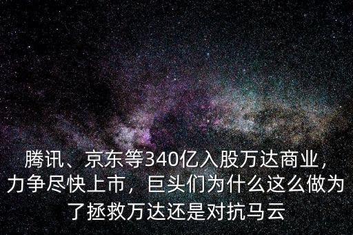 騰訊、京東等340億入股萬(wàn)達(dá)商業(yè)，力爭(zhēng)盡快上市，巨頭們?yōu)槭裁催@么做為了拯救萬(wàn)達(dá)還是對(duì)抗馬云
