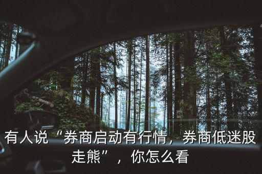 有人說“券商啟動有行情，券商低迷股走熊”，你怎么看