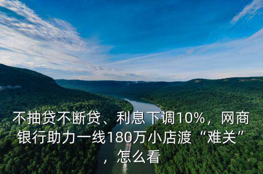 不抽貸不斷貸、利息下調(diào)10%，網(wǎng)商銀行助力一線180萬小店渡“難關(guān)”，怎么看