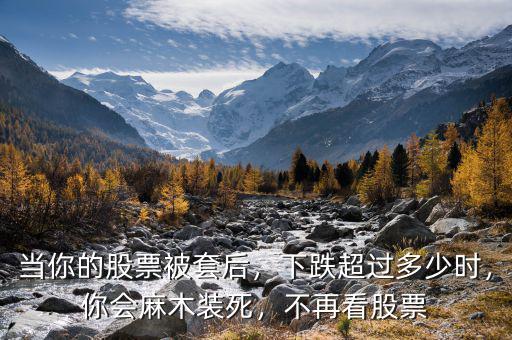 當(dāng)你的股票被套后，下跌超過(guò)多少時(shí)，你會(huì)麻木裝死，不再看股票