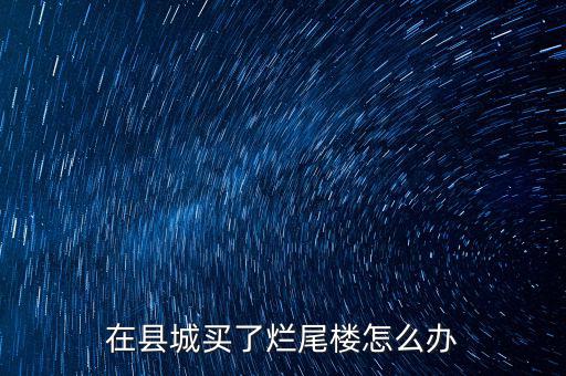 買(mǎi)到了爛尾樓怎么辦,在縣城買(mǎi)了爛尾樓怎么辦