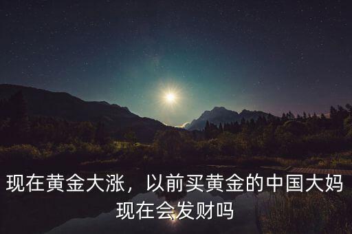 現(xiàn)在黃金大漲，以前買(mǎi)黃金的中國(guó)大媽現(xiàn)在會(huì)發(fā)財(cái)嗎