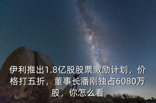 伊利推出1.8億股股票激勵計劃，價格打五折，董事長潘剛獨占6080萬股，你怎么看