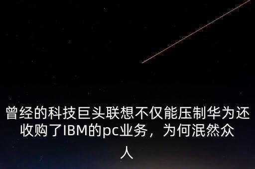 曾經(jīng)的科技巨頭聯(lián)想不僅能壓制華為還收購了IBM的pc業(yè)務(wù)，為何泯然眾人
