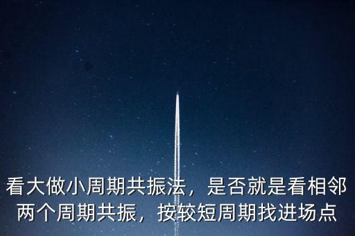 看大做小周期共振法，是否就是看相鄰兩個周期共振，按較短周期找進場點