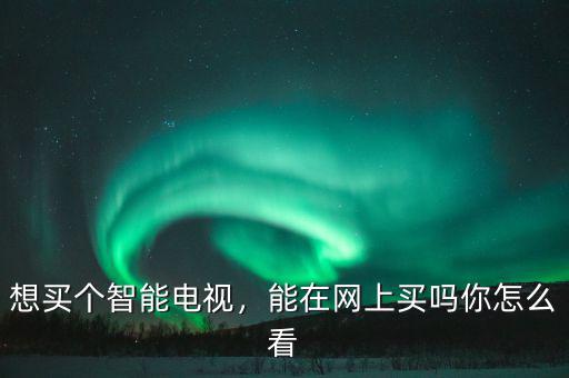 想買個(gè)智能電視，能在網(wǎng)上買嗎你怎么看