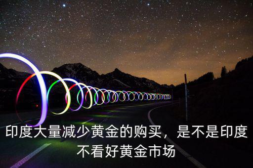 印度大量減少黃金的購買，是不是印度不看好黃金市場