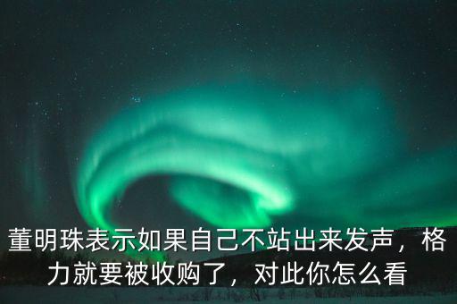 董明珠表示如果自己不站出來(lái)發(fā)聲，格力就要被收購(gòu)了，對(duì)此你怎么看