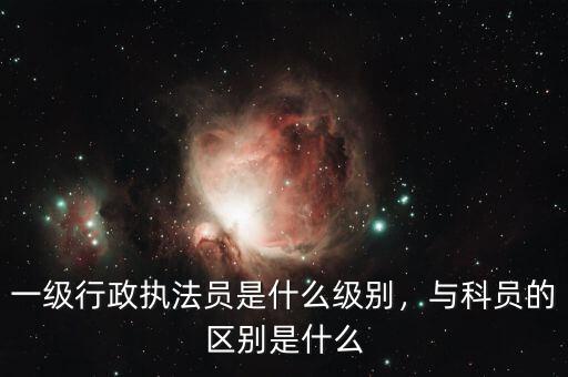 一級行政執(zhí)法員是什么級別，與科員的區(qū)別是什么