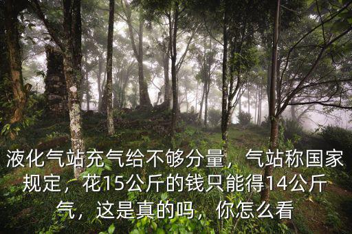 液化氣站充氣給不夠分量，氣站稱國(guó)家規(guī)定，花15公斤的錢(qián)只能得14公斤氣，這是真的嗎，你怎么看