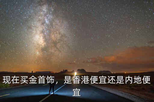 現(xiàn)在買(mǎi)金首飾，是香港便宜還是內(nèi)地便宜