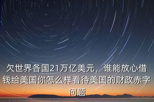 欠世界各國21萬億美元，誰能放心借錢給美國你怎么樣看待美國的財政赤字問題