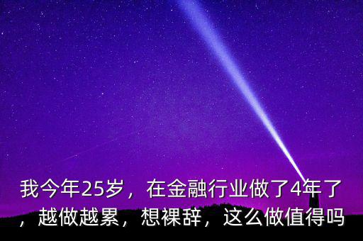 我今年25歲，在金融行業(yè)做了4年了，越做越累，想裸辭，這么做值得嗎
